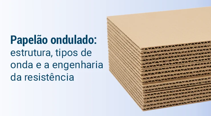 Papelão ondulado: estrutura, tipos de onda e a engenharia da resistência